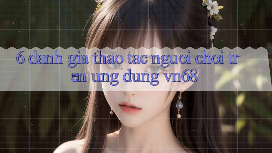 6. Đánh Giá Thao tác Người chơi Trên Ứng Dụng vn68