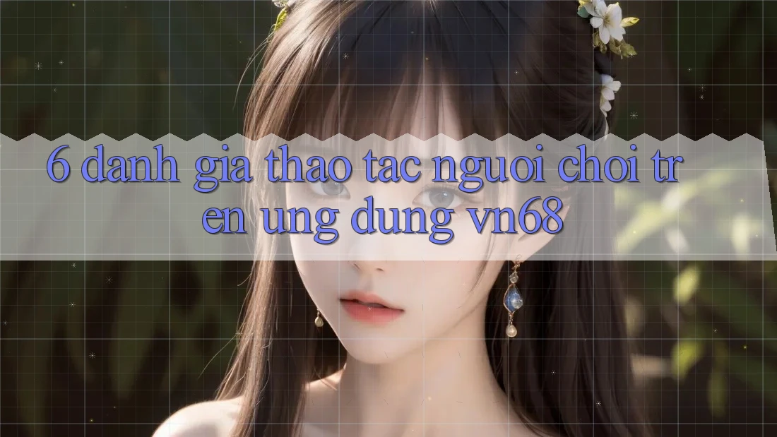 6. Đánh Giá Thao tác Người chơi Trên Ứng dụng vn68