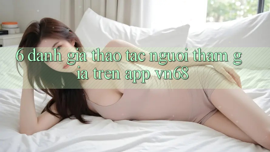 6. Đánh Giá Thao tác Người tham gia Trên App vn68