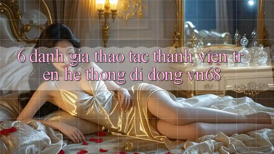 6. Đánh Giá Thao tác Thành viên Trên Hệ thống di động vn68