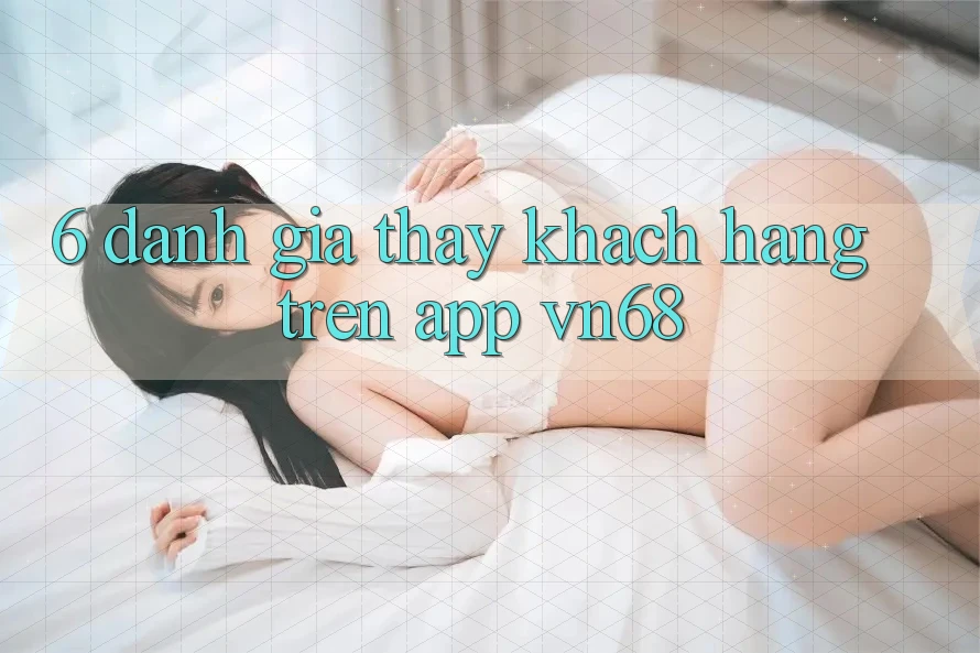 6. Đánh Giá Thấy Khách hàng Trên App vn68