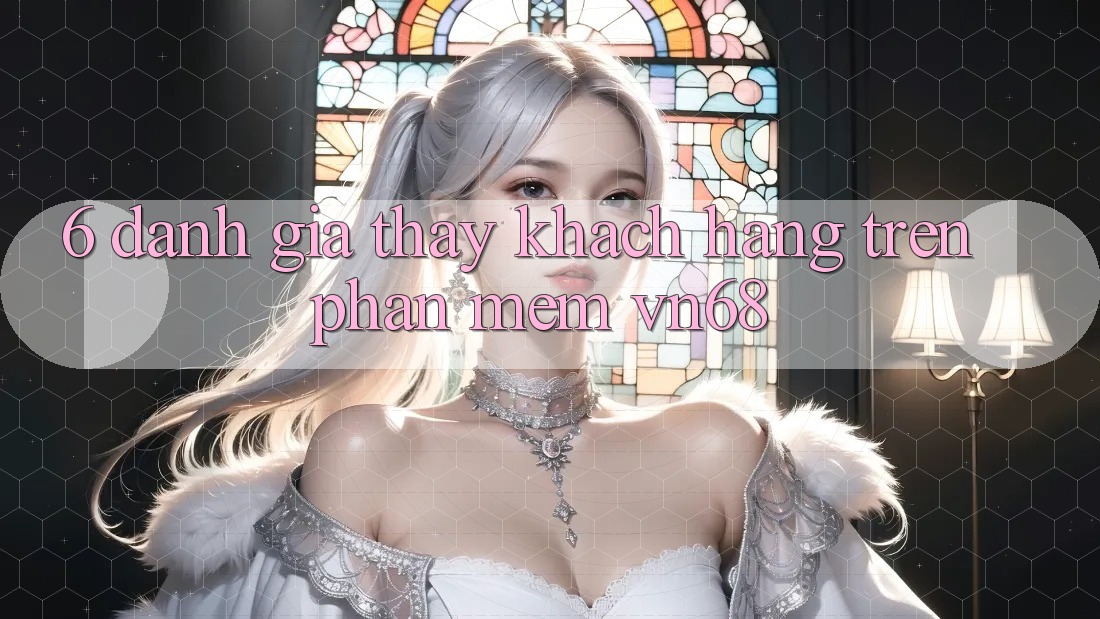 6. Đánh Giá Thấy Khách hàng Trên Phần mềm vn68 6. Đánh Giá Thấy Khách hàng Trên Phần mềm vn68