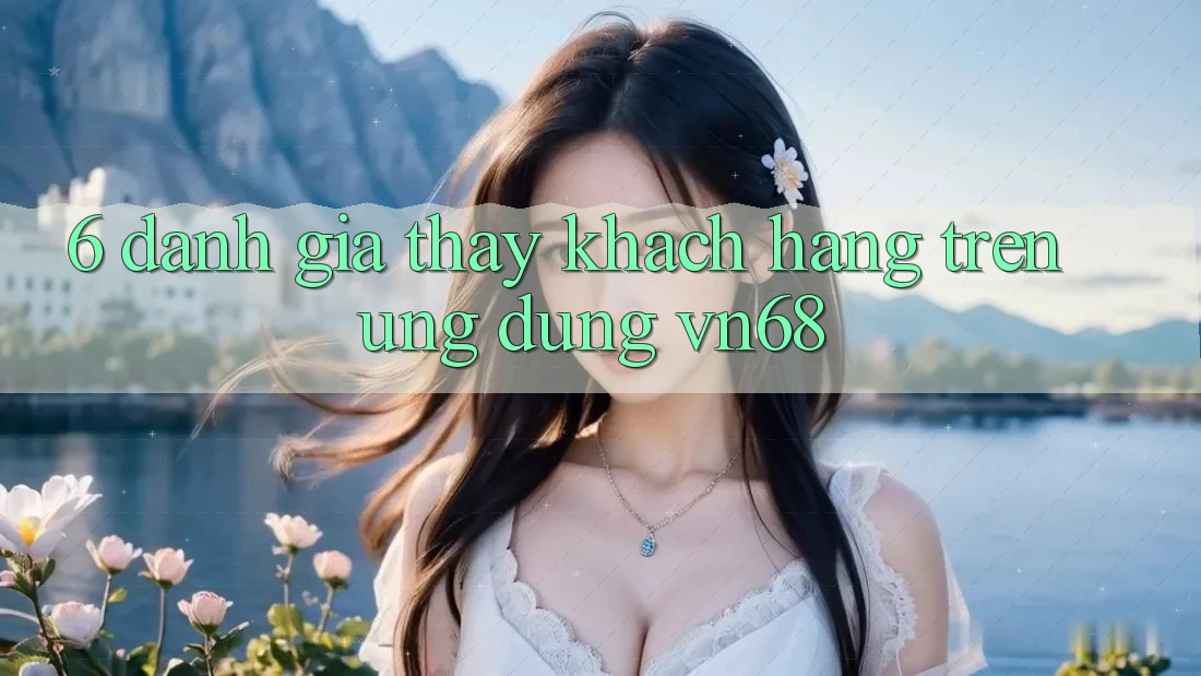 6. Đánh Giá Thấy Khách hàng Trên Ứng Dụng vn68