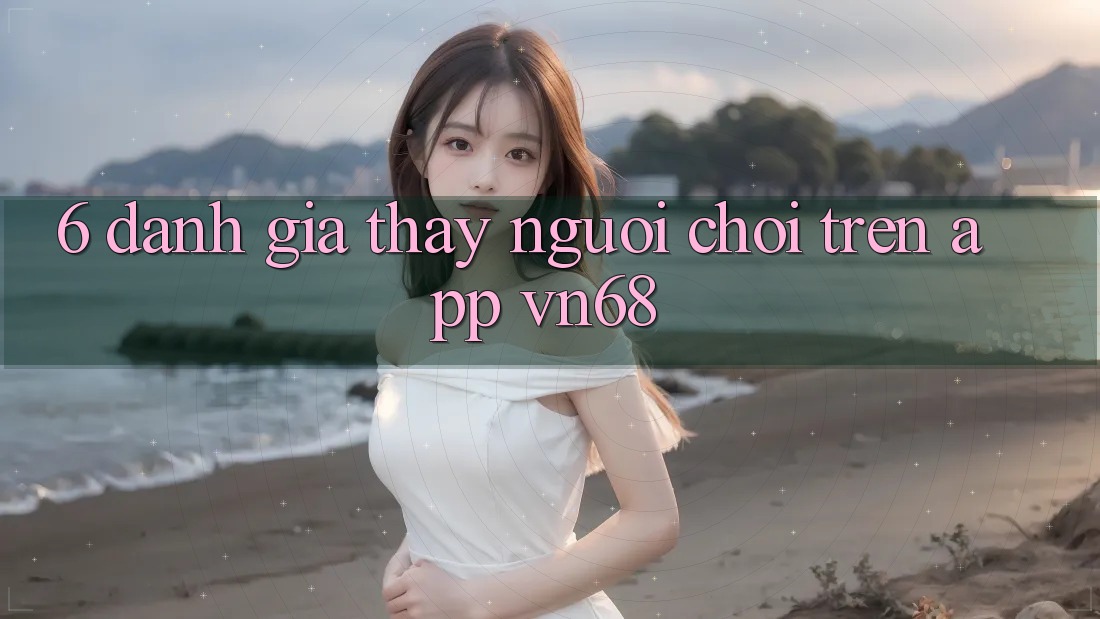6. Đánh Giá Thấy Người chơi Trên App vn68 6. Đánh Giá Thấy Người chơi Trên App vn68
