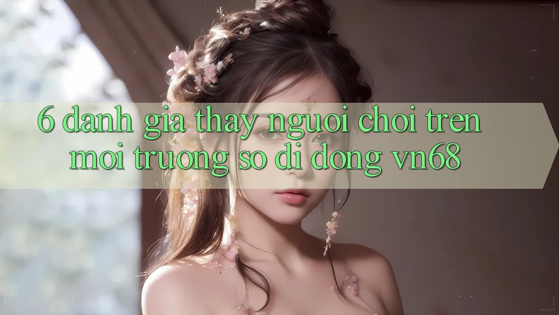 6. Đánh Giá Thấy Người chơi Trên Môi trường số di động vn68