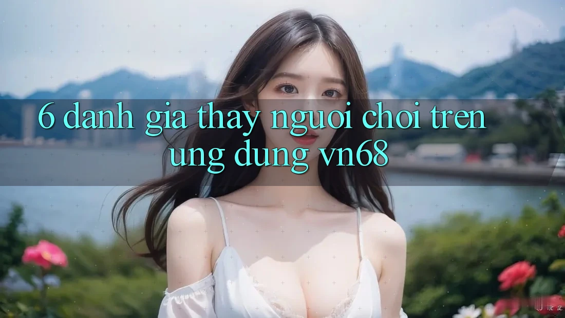 6. Đánh Giá Thấy Người chơi Trên Ứng Dụng vn68