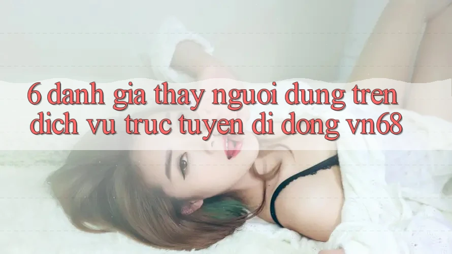 6. Đánh Giá Thấy Người Dùng Trên Dịch vụ trực tuyến di động vn68 6. Đánh Giá Thấy Người Dùng Trên Dịch vụ trực tuyến di động vn68