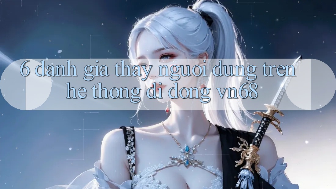6. Đánh Giá Thấy Người Dùng Trên Hệ thống di động vn68 6. Đánh Giá Thấy Người Dùng Trên Hệ thống di động vn68