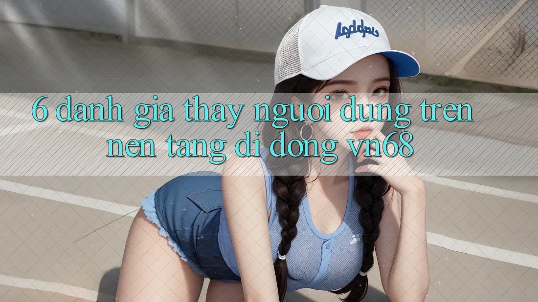 6. Đánh Giá Thấy Người Dùng Trên Nền tảng di động vn68 6. Đánh Giá Thấy Người Dùng Trên Nền tảng di động vn68