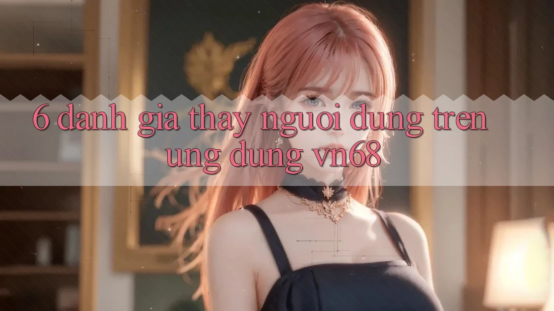 6. Đánh Giá Thấy Người Dùng Trên Ứng Dụng vn68 6. Đánh Giá Thấy Người Dùng Trên Ứng Dụng vn68