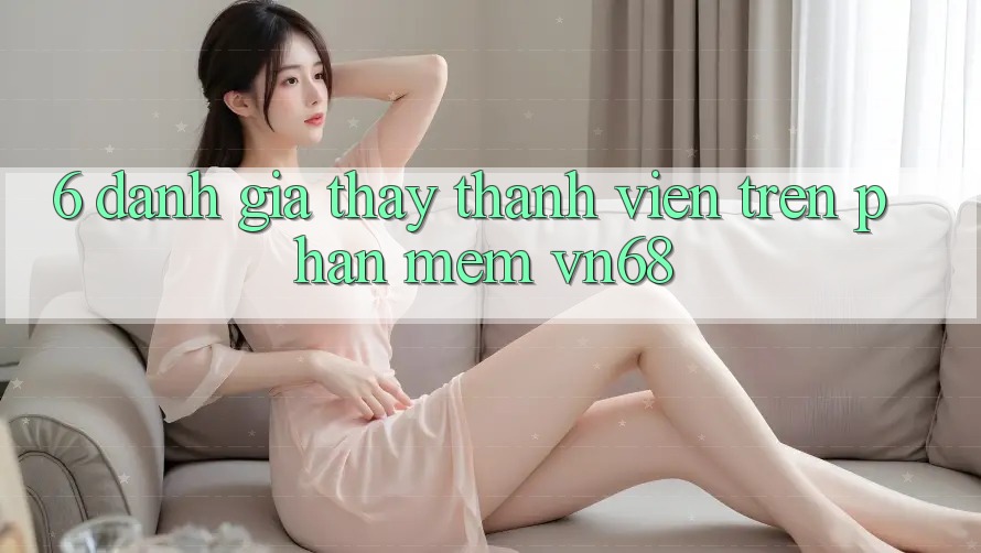 6. Đánh Giá Thấy Thành viên Trên Phần mềm vn68 6. Đánh Giá Thấy Thành viên Trên Phần mềm vn68