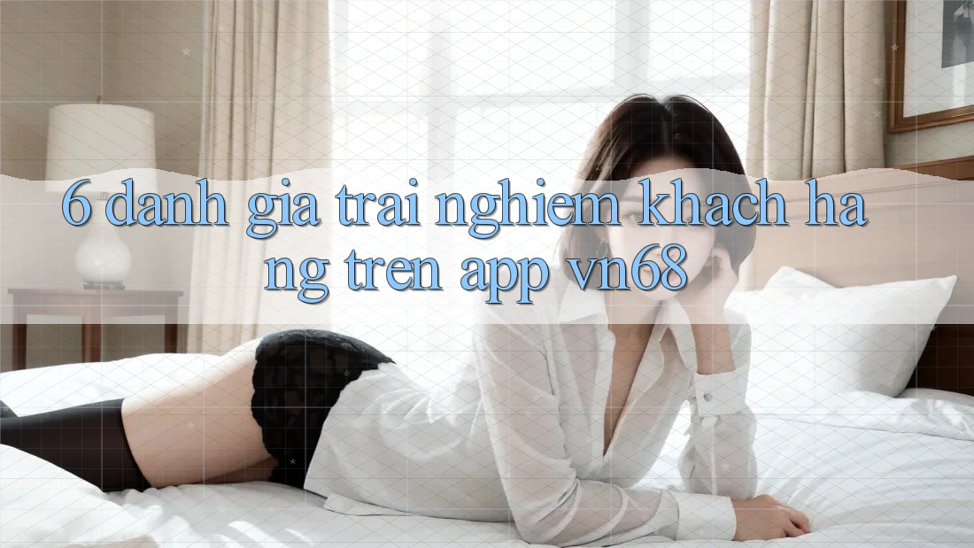 6. Đánh Giá Trải Nghiệm Khách hàng Trên App vn68