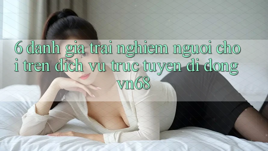 6. Đánh Giá Trải Nghiệm Người chơi Trên Dịch vụ trực tuyến di động vn68 6. Đánh Giá Trải Nghiệm Người chơi Trên Dịch vụ trực tuyến di động vn68
