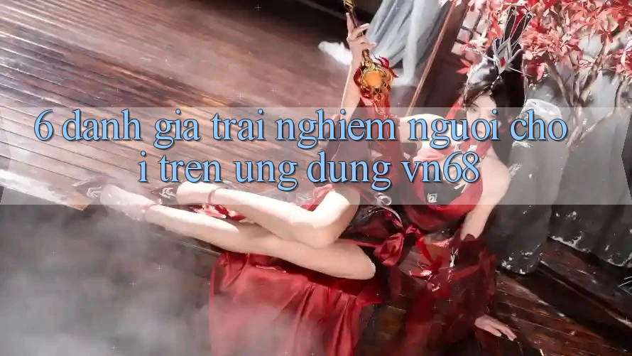 6. Đánh Giá Trải nghiệm Người chơi Trên Ứng Dụng vn68