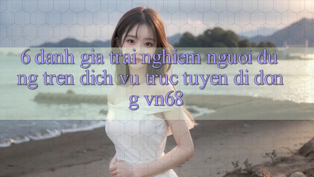6. Đánh Giá Trải Nghiệm Người Dùng Trên Dịch vụ trực tuyến di động vn68 6. Đánh Giá Trải Nghiệm Người Dùng Trên Dịch vụ trực tuyến di động vn68