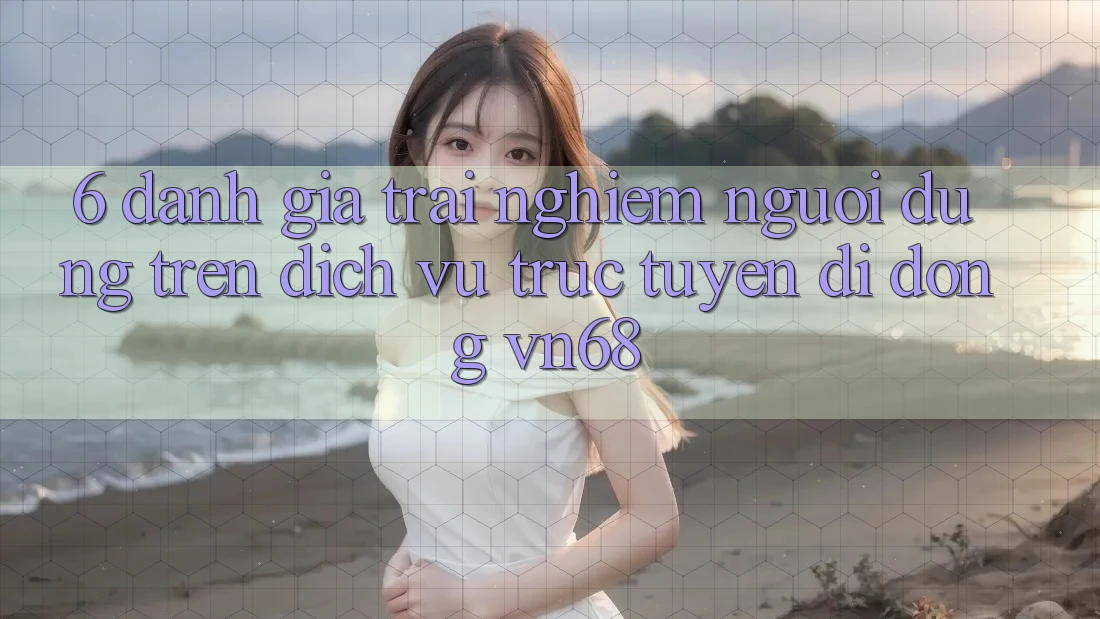 6. Đánh Giá Trải Nghiệm Người Dùng Trên Dịch vụ trực tuyến di động vn68