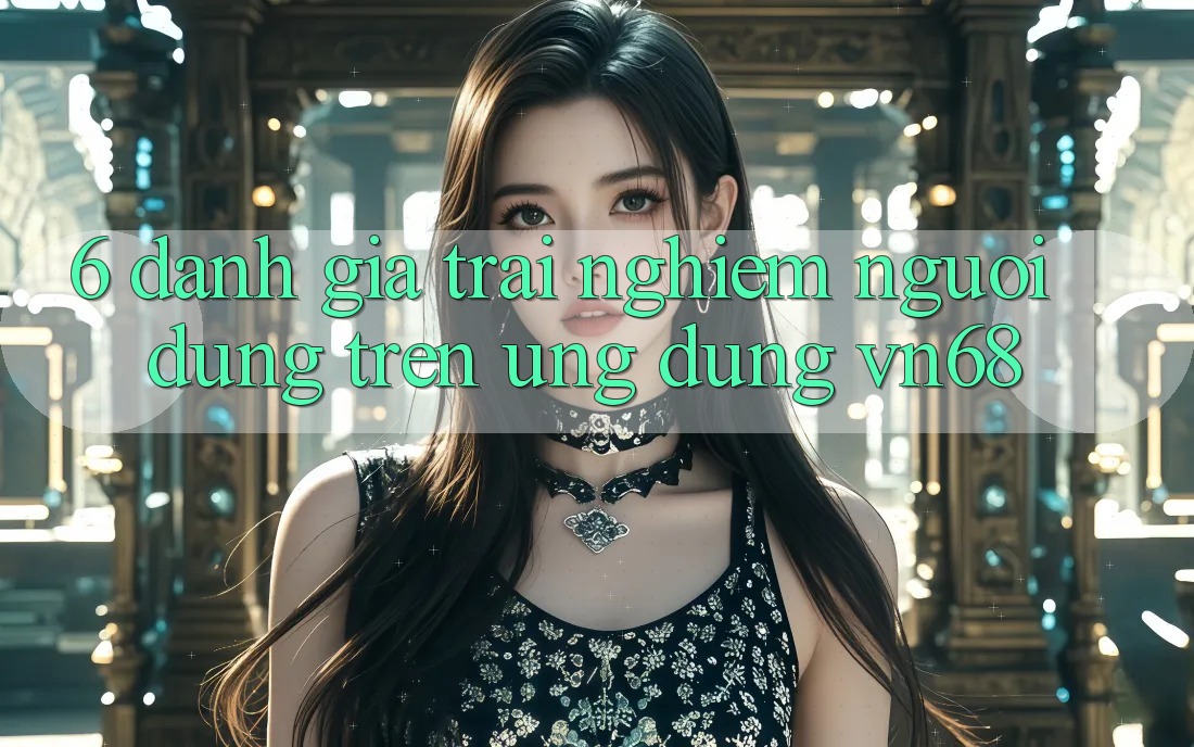 6. Đánh Giá Trải Nghiệm Người Dùng Trên Ứng Dụng vn68 6. Đánh Giá Trải Nghiệm Người Dùng Trên Ứng Dụng vn68