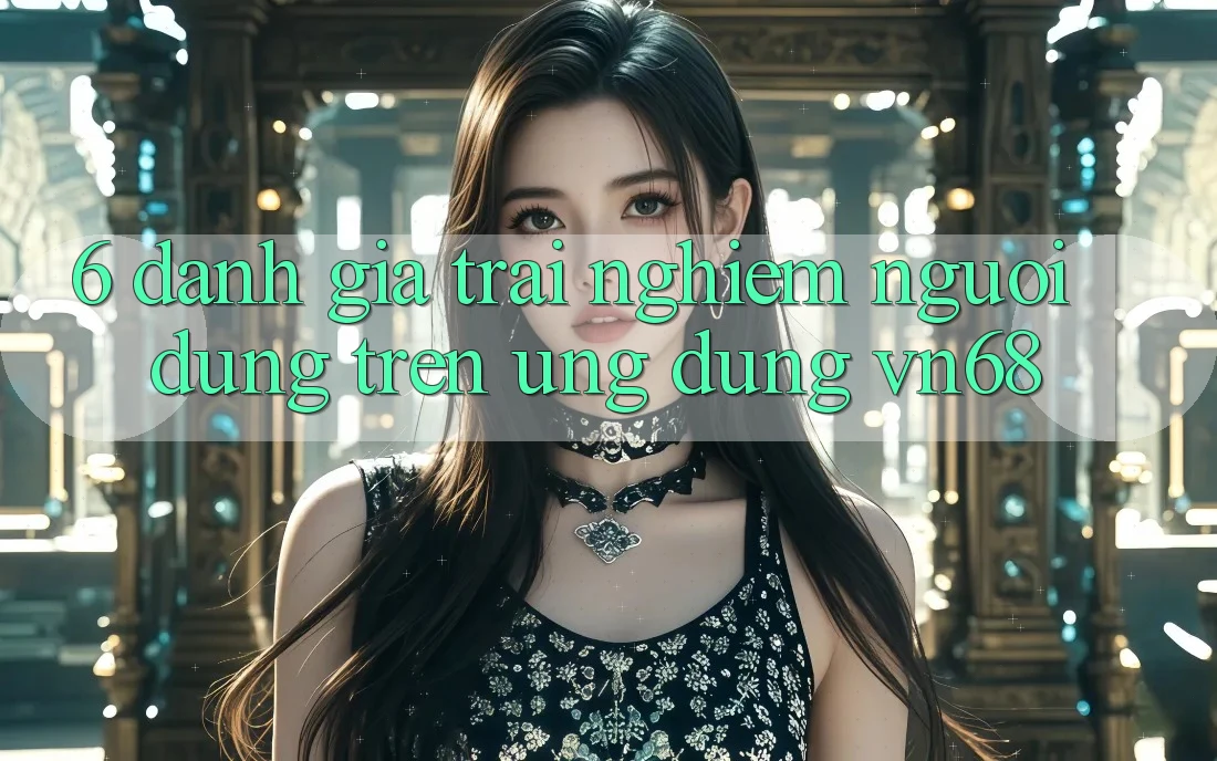 6. Đánh Giá Trải Nghiệm Người Dùng Trên Ứng Dụng vn68 6. Đánh Giá Trải Nghiệm Người Dùng Trên Ứng Dụng vn68