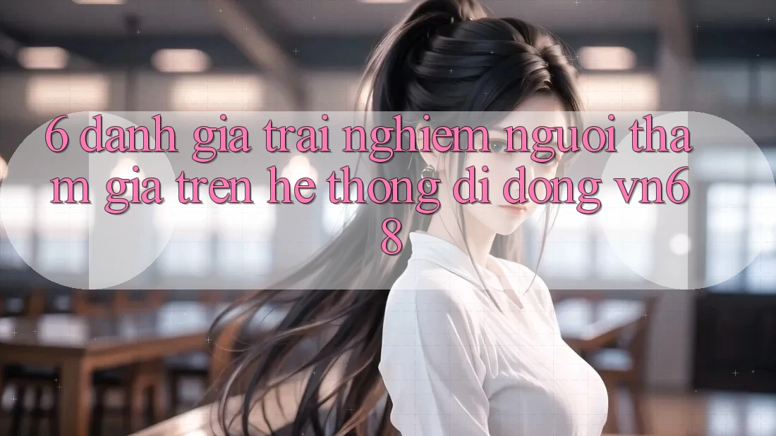 6. Đánh Giá Trải Nghiệm Người tham gia Trên Hệ thống di động vn68 6. Đánh Giá Trải Nghiệm Người tham gia Trên Hệ thống di động vn68