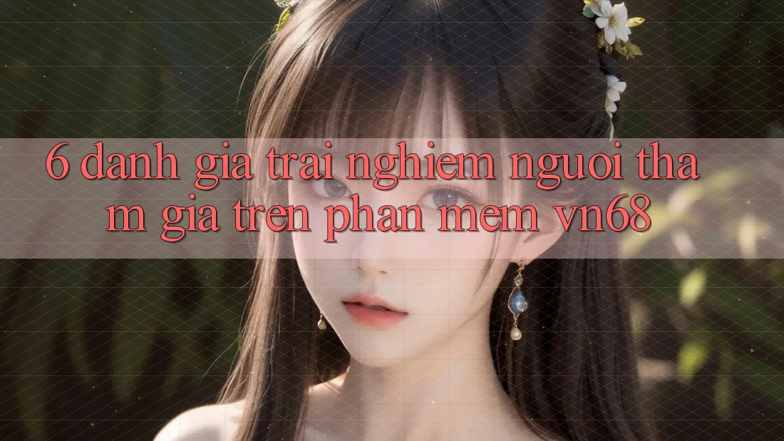 6. Đánh Giá Trải Nghiệm Người tham gia Trên Phần mềm vn68 6. Đánh Giá Trải Nghiệm Người tham gia Trên Phần mềm vn68
