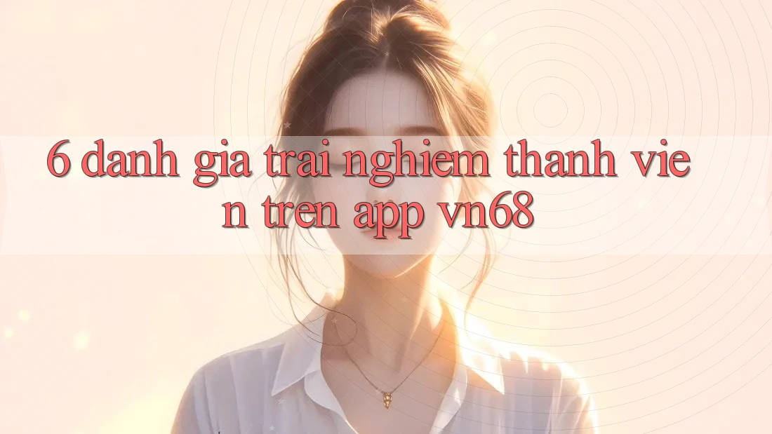 6. Đánh Giá Trải Nghiệm Thành viên Trên App vn68 6. Đánh Giá Trải Nghiệm Thành viên Trên App vn68