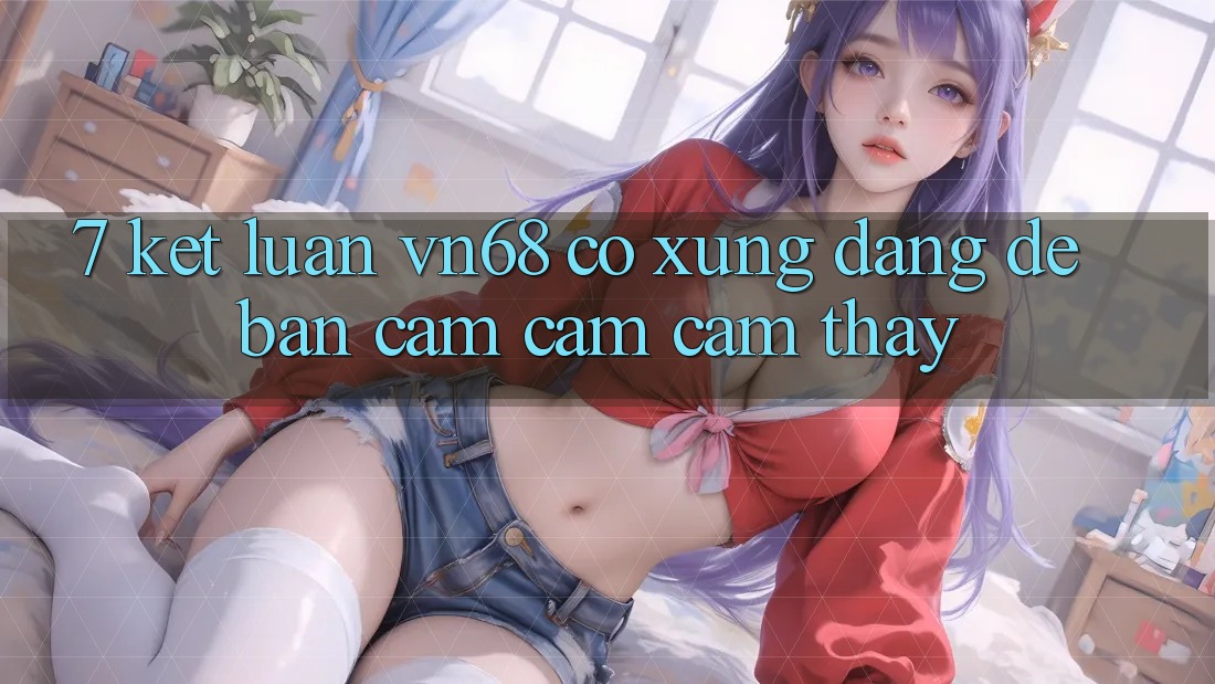 7. Kết Luận: vn68 Có Xứng Đáng Để Bạn Cảm cảm cảm thấy? 7. Kết Luận: vn68 Có Xứng Đáng Để Bạn Cảm cảm cảm thấy?