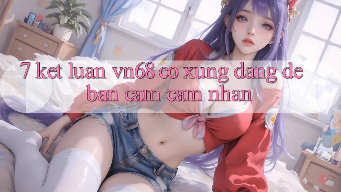 7. Kết Luận: vn68 Có Xứng Đáng Để Bạn Cảm cảm nhận? 7. Kết Luận: vn68 Có Xứng Đáng Để Bạn Cảm cảm nhận?