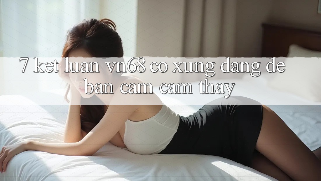 7. Kết Luận: vn68 Có Xứng Đáng Để Bạn Cảm cảm thấy? 7. Kết Luận: vn68 Có Xứng Đáng Để Bạn Cảm cảm thấy?