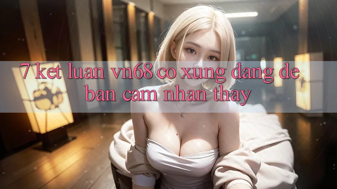 7. Kết Luận: vn68 Có Xứng Đáng Để Bạn Cảm nhận thấy? 7. Kết Luận: vn68 Có Xứng Đáng Để Bạn Cảm nhận thấy?
