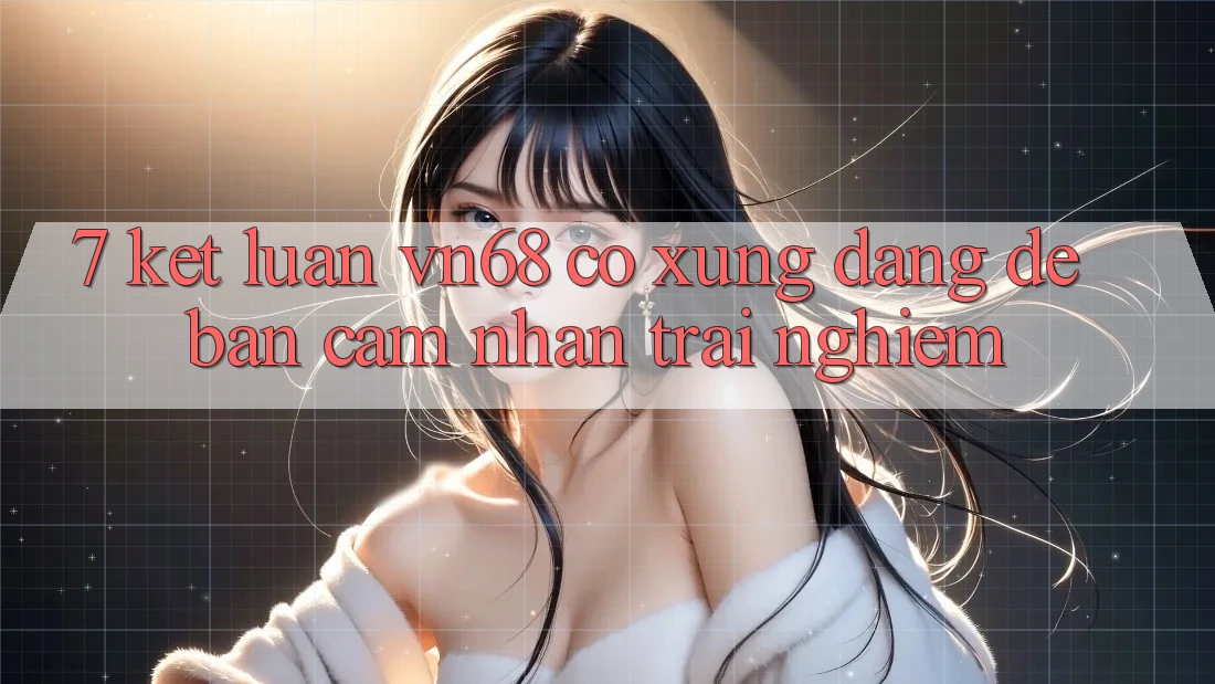7. Kết Luận: vn68 Có Xứng Đáng Để Bạn Cảm nhận trải nghiệm? 7. Kết Luận: vn68 Có Xứng Đáng Để Bạn Cảm nhận trải nghiệm?
