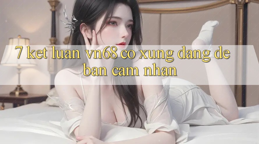 7. Kết Luận: vn68 Có Xứng Đáng Để Bạn Cảm nhận? 7. Kết Luận: vn68 Có Xứng Đáng Để Bạn Cảm nhận?