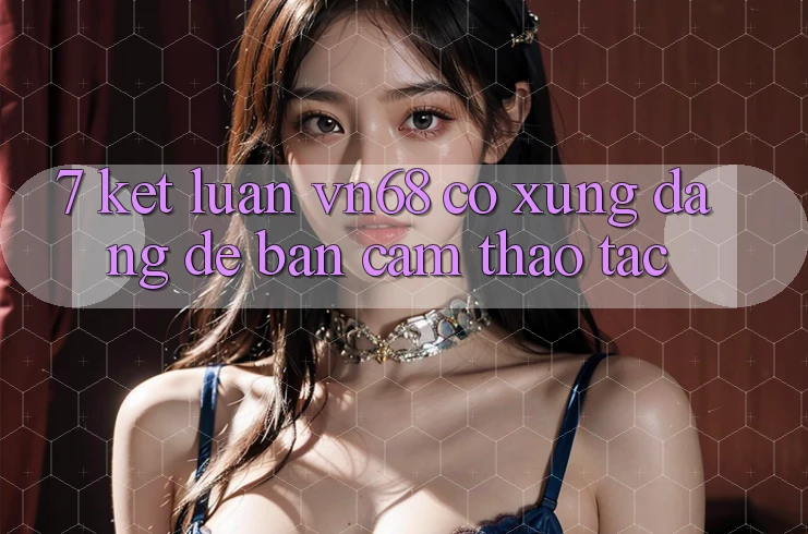 7. Kết Luận: vn68 Có Xứng Đáng Để Bạn Cảm thao tác? 7. Kết Luận: vn68 Có Xứng Đáng Để Bạn Cảm thao tác?