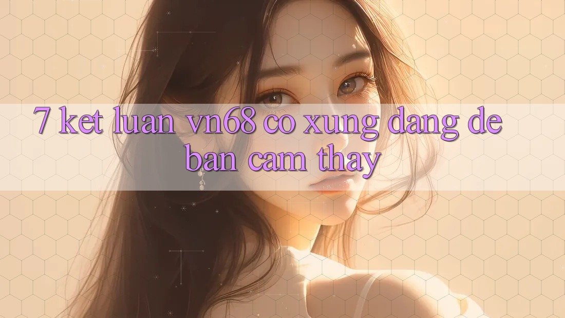 7. Kết Luận: vn68 Có Xứng Đáng Để Bạn Cảm thấy? 7. Kết Luận: vn68 Có Xứng Đáng Để Bạn Cảm thấy?