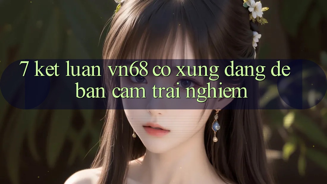 7. Kết Luận: vn68 Có Xứng Đáng Để Bạn Cảm trải nghiệm?