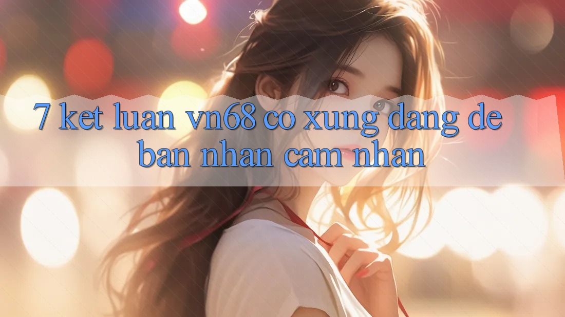 7. Kết Luận: vn68 Có Xứng Đáng Để Bạn Nhận cảm nhận? 7. Kết Luận: vn68 Có Xứng Đáng Để Bạn Nhận cảm nhận?