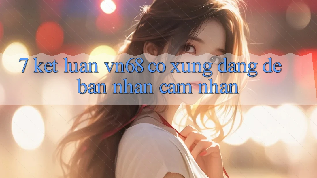 7. Kết Luận: vn68 Có Xứng Đáng Để Bạn Nhận cảm nhận? 7. Kết Luận: vn68 Có Xứng Đáng Để Bạn Nhận cảm nhận?