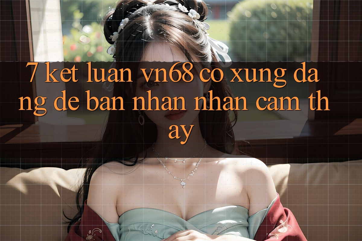 7. Kết Luận: vn68 Có Xứng Đáng Để Bạn Nhận nhận cảm thấy? 7. Kết Luận: vn68 Có Xứng Đáng Để Bạn Nhận nhận cảm thấy?