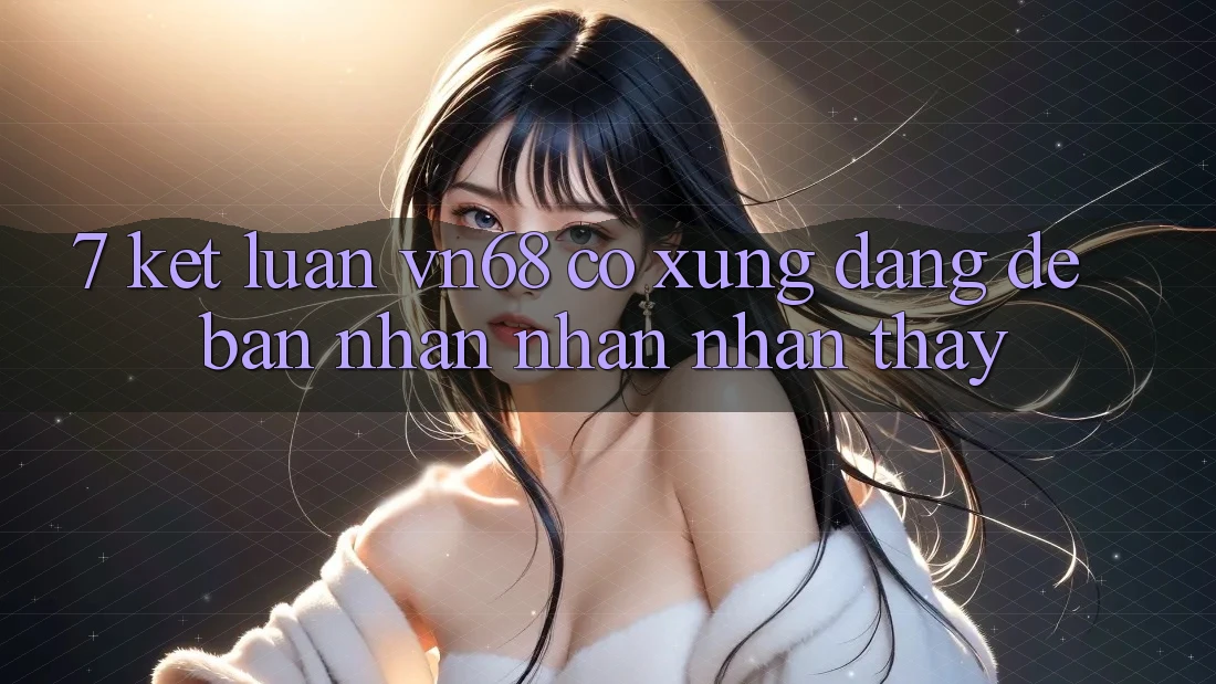 7. Kết Luận: vn68 Có Xứng Đáng Để Bạn Nhận nhận nhận thấy?