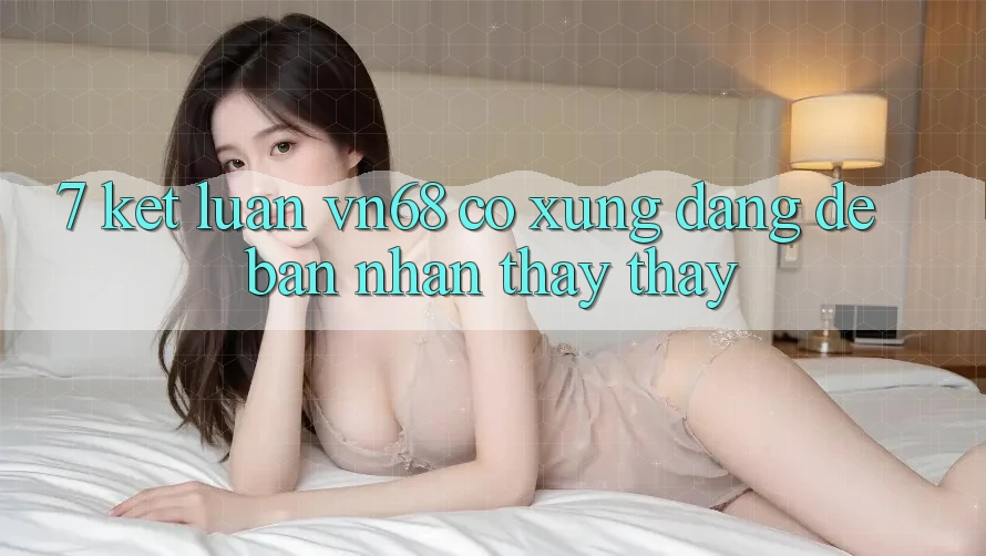 7. Kết Luận: vn68 Có Xứng Đáng Để Bạn Nhận thấy thấy? 7. Kết Luận: vn68 Có Xứng Đáng Để Bạn Nhận thấy thấy?