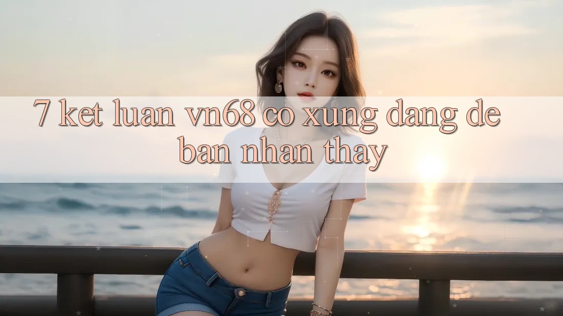 7. Kết Luận: vn68 Có Xứng Đáng Để Bạn Nhận thấy?