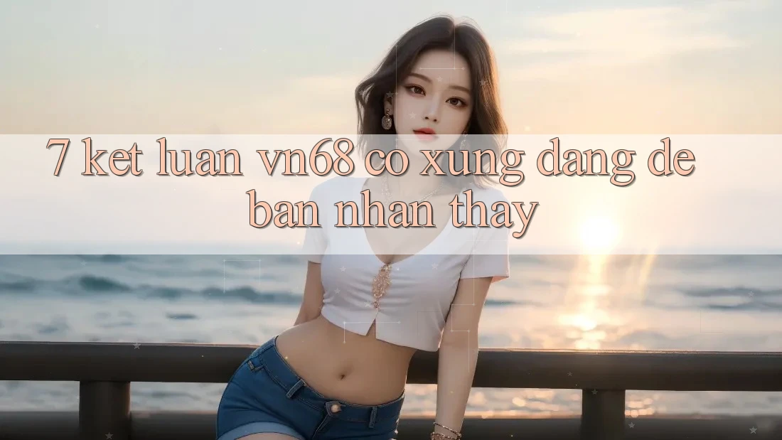 7. Kết Luận: vn68 Có Xứng Đáng Để Bạn Nhận thấy?