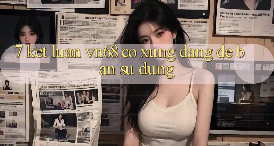 7. Kết Luận: vn68 Có Xứng Đáng Để Bạn Sử dụng? 7. Kết Luận: vn68 Có Xứng Đáng Để Bạn Sử dụng?