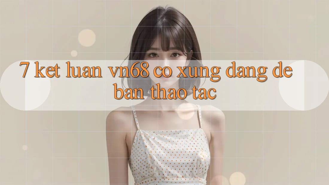 7. Kết Luận: vn68 Có Xứng Đáng Để Bạn Thao tác?
