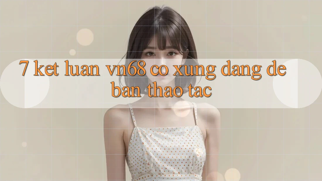 7. Kết Luận: vn68 Có Xứng Đáng Để Bạn Thao tác?