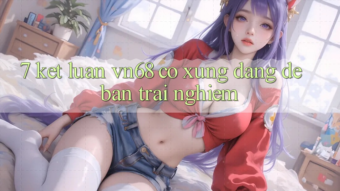 7. Kết Luận: vn68 Có Xứng Đáng Để Bạn Trải nghiệm?