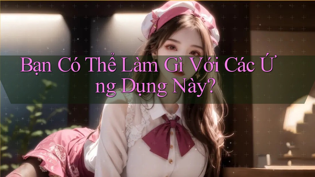 Bạn Có Thể Làm Gì Với Các Ứng Dụng Này?