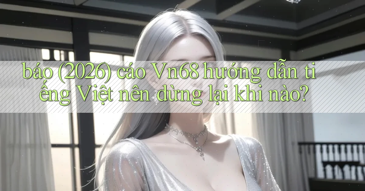 báo (2026) cáo Vn68 hướng dẫn tiếng Việt nên dừng lại khi nào