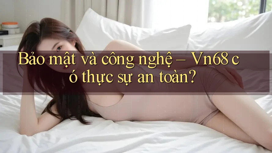 Bảo mật và công nghệ – Vn68 có thực sự an toàn? Bảo mật và công nghệ – Vn68 có thực sự an toàn?