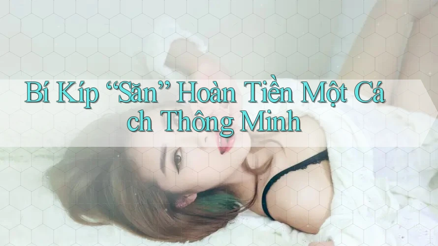 Bí Kíp “Săn” Hoàn Tiền Một Cách Thông Minh Bí Kíp “Săn” Hoàn Tiền Một Cách Thông Minh