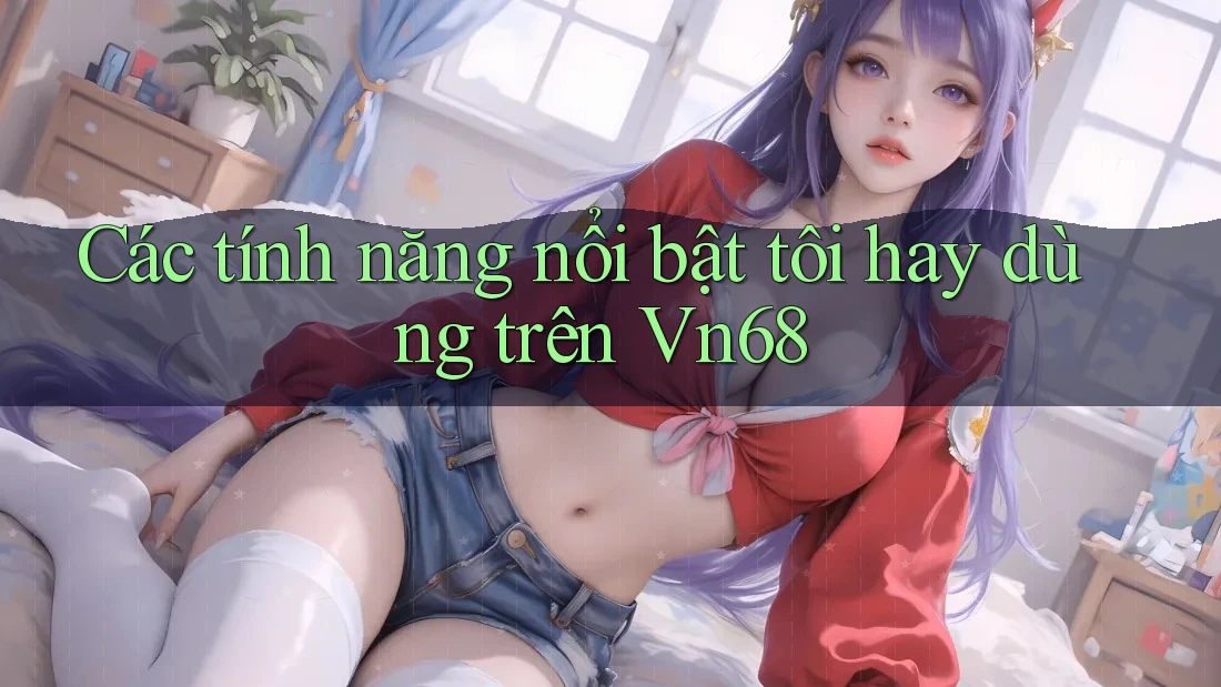 Các tính năng nổi bật tôi hay dùng trên Vn68